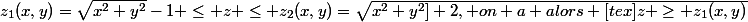 z_1(x,y)=\sqrt{x^2+y^2}-1 \le z \le z_2(x,y)=\sqrt{x^2+y^2]+2, on a alors [tex]z \ge z_1(x,y)