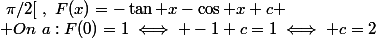 d)~\forall x\in]-\pi/2~;~\pi/2[~,~F(x)=-\tan x-\cos x+c
 \\ On~a:F(0)=1\iff -1+c=1\iff c=2