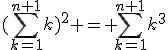 (\Bigsum_{k=1}^{n+1}~k)^2 = \Bigsum_{k=1}^{n+1}~k^3