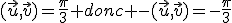 (\vec{u},\vec{v})=\frac{\pi}{3} donc -(\vec{u},\vec{v})=-\frac{\pi}{3}