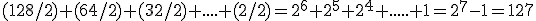 (128/2)+(64/2)+(32/2)+....+(2/2)=2^6+2^5+2^4+.....+1=2^7-1=127