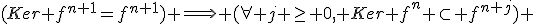 (Ker f^{n+1}=f^{n+1}) \Longrightarrow (\forall j \ge 0, Ker f^{n} \subset f^{n+j}) 