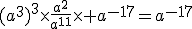 (a^3)^3\times\frac{a^2}{a^{11}}\times a^{-17}=a^{-17}