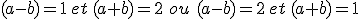 (a-b)=1\,et\,(a+b)=2\,\,ou\,\,(a-b)=2\,et\,(a+b)=1