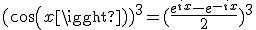 (cos(x))^3=(\frac{e^{ix}-e^{-ix}}{2})^3