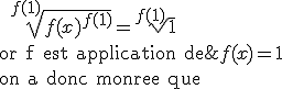 \;\;\;\;\;\;\;\;\;\;\;\;\;\;\;\;\;\;\;\;\;\Longleftrightarrow\;\:\.\.\:\sqrt[f(1)]{f(x)^{f(1)}}=\sqrt[f(1)]{1}\\ 
 \\ \text{or f est application de}\;\mathbb{N}\;\text{vers}\;\mathbb{N}\;\text{donc}\;f(1)\in\mathbb{N}\;\;\text{de suite}\;\;f(x)=1
 \\ \text{on a donc montre que}\;\forall x\in \mathbb{N}\;f(x)=1