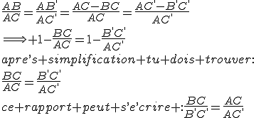 4$\rm une erreur de frappe la suite est juste;\\\frac{AB}{AC}=\frac{AB^,}{AC^,}=\frac{AC-BC}{AC}=\frac{AC^,-B^,C^,}{AC^,}\\\Longrightarrow 1-\frac{BC}{AC}=1-\frac{B^,C^,}{AC^,}\\apre^,s simplification tu dois trouver:\\\frac{BC}{AC}=\frac{B^,C^,}{AC^,}\\ce rapport peut s^,e^,crire :\frac{BC}{B^,C^,}=\frac{AC}{AC^,}