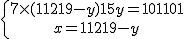 \{{7 \times (11219-y) + 15y = 101101\atop x=11219-y}
