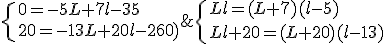 \{Ll=(L+7)(l-5)\\Ll+20=(L+20)(l-13)\.\; \Rightarrow\;\{Ll=Ll-5L+7l-35\\Ll+20=Ll-13L+20l-260)\. \;\Rightarrow\;\{0=-5L+7l-35\\20=-13L+20l-260)\.