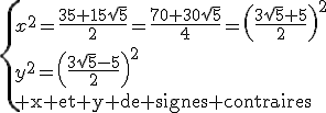 \{x^2=\frac{35+15\sqrt{5}}{2}=\frac{70+30\sqrt{5}}{4}=\left(\frac{3\sqrt{5}+5}{2}\right)^2\\y^2=\left(\frac{3\sqrt{5}-5}{2}\right)^2\\\rm x et y de signes contraires