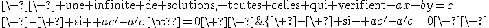 \{\array{lcl$3$\ -\ {\rm si } ac'-a'c=0\ \ &:&\ \ {\rm une infinite de solutions, toutes celles qui verifient }ax+by=c\\3$\ -\ {\rm si } ac'-a'c\neq0\ \ &:&\ \ {\rm pas de solution (systeme impossible)}