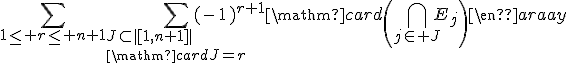 \begin{array}{rcl}\mathrm{card}\left(\Bigcup_{1\le i\le n+1}E_i\right)&=&\Bigsum_{1\le r\le n+1}\Bigsum_{J\subset|[1,n+1]|\\\mathrm{card}J=r}(-1)^{r+1}\mathrm{card}\left(\Bigcap_{j\in J}E_j\right)\end{array}