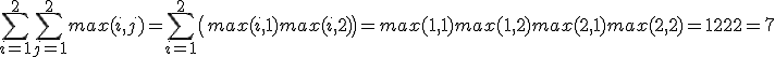 \Bigsum_{i=1}^2\Bigsum_{j=1}^2 max(i,j) = \Bigsum_{i=1}^2 \(max(i,1) + max(i,2)\)=max(1,1) + max(1,2)+max(2,1)+max(2,2) = 1 + 2 + 2 + 2 = 7