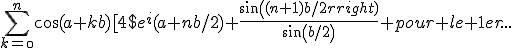 \Bigsum_{k=\0}^{n}\cos(a+kb)[4$e^i(a+nb/2) \frac{sin((n+1)b/2)}{sin(b/2)} pour le 1er...