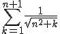 3$\rm\begin{tabular}U_{n+1}&=&\Bigsum_{k=1}^{n+1}\frac{1}{\sqrt{n^2+k}}\\&=&\frac{1}{\sqrt{n^2+1}}+\frac{1}{\sqrt{n^2+2}}+\frac{1}{\sqrt{n^2+3}}+...+\frac{1}{\sqrt{n^2+n}}+\frac{1}{\sqrt{n^2+(n+1)}}\end{tabular}