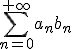 \Bigsum_{n=0}^{+\infty}a_nb_n