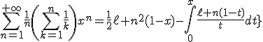 4$\red\fbox{\forall x\in[-1,1[\;,\;\Bigsum_{n=1}^{+\infty}\frac{1}{n}\left(\Bigsum_{k=1}^n\frac{1}{k}\right)x^n=\frac{1}{2}\ell n^2(1-x)-\int_0^x\frac{\ell n(1-t)}{t}dt}