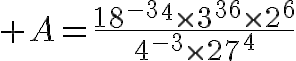 \HUGE A=\frac{18^{-3}^4\times3^{36}\times2^6}{4^{-3}\times27^4}