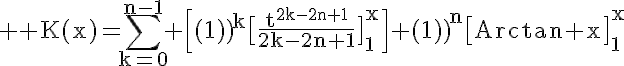 \LARGE \rm K(x)=\Bigsum_{k=0}^{n-1} \Big[{(-1)}^k\big[\frac{t^{2k-2n+1}}{2k-2n+1}\big]_1^x\Big]+{(-1)}^{n}\big[Arctan x\big]_1^x