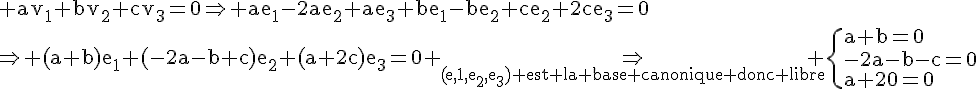 \Large\rm av_1+bv_2+cv_3=0\Right ae_1-2ae_2+ae_3+be_1-be_2+ce_2+2ce_3=0\\\Right (a+b)e_1+(-2a-b+c)e_2+(a+2c)e_3=0 \Right_{(e,1,e_2,e_3) est la base canonique donc libre} \{a+b=0\\-2a-b-c=0\\a+2c=0