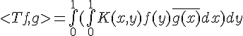 \Large{<Tf,g>=\bigint_{0}^{1}(\bigint_{0}^{1}K(x,y)f(y)\bar{g(x)}dx)dy}