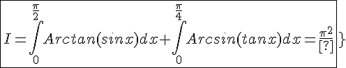 \Large{\fbox{I=\Bigint_0^{\frac{\pi}{2}}Arctan(sinx)dx+\Bigint_0^{\frac{\pi}{4}}Arcsin(tanx)dx=\frac{\pi^2}{8}}