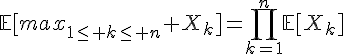 \Large{\mathbb{E}[max_{1\le k\le n} X_k]=\Bigprod_{k=1}^n\mathbb{E}[X_k]