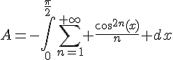 \Large{A=-\Bigint_{0}^{\frac{\pi}{2}}\sum_{n=1}^{+\infty} \frac{cos^{2n}(x)}{n} dx