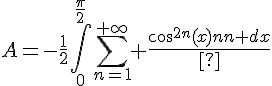 \Large{A=-\frac{1}{2}\Bigint_{0}^{\frac{\pi}{2}}\sum_{n=1}^{+\infty} \frac{cos^{2n}(x)}{n} dx