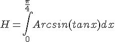 \Large{H = \Bigint_0^{\frac{\pi}{4}}Arcsin(tanx)dx