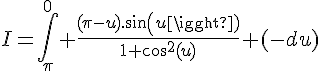 \Large{I=\Bigint_{\pi}^{0} \frac{(\pi-u).sin(u)}{1+cos^2(u)} (-du)}