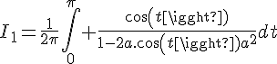 \Large{I_1=\frac{1}{2\pi}\Bigint_{0}^{\pi} \frac{cos(t)}{1-2a.cos(t)+a^2}dt