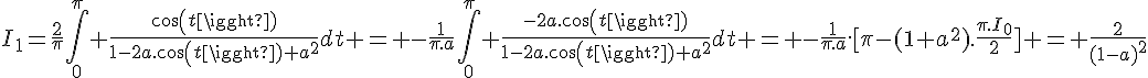 \Large{I_1=\frac{2}{\pi}\Bigint_{0}^{\pi} \frac{cos(t)}{1-2a.cos(t)+a^2}dt = -\frac{1}{\pi.a}\Bigint_{0}^{\pi} \frac{-2a.cos(t)}{1-2a.cos(t)+a^2}dt = -\frac{1}{\pi.a}.[\pi-(1+a^2).\frac{\pi.I_0}{2}] = \frac{2}{(1-a)^2}