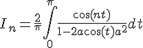 \Large{I_n=\frac{2}{\pi}\Bigint_{0}^{\pi}\frac{\cos(nt)}{1-2a\cos(t)+a^2}dt}