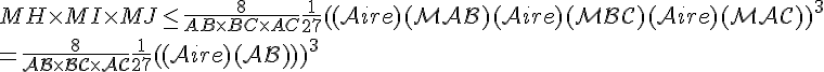 \Large{MH\times MI\times MJ\leq \frac{8}{AB\times BC\times AC}\frac{1}{27}(\mathcal(Aire)(MAB)+\mathcal(Aire)(MBC)+\mathcal(Aire)(MAC))^{3}
 \\  =\frac{8}{AB\times BC\times AC}\frac{1}{27}(\mathcal(Aire)(ABC))^{3}}