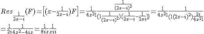 \Large{Res_{\frac{1}{2z-i}}(F)=\[(x-\frac{1}{2z-i})F\]=\frac{1}{4z^{2}+1}\frac{\frac{1}{(2z-i)^{2}}}{(1+\frac{1}{(2z-i)^{2}})(\frac{1}{2z-i}-\frac{1}{2z+i}))}=\frac{1}{4z^{2}+1}\frac{1}{(1+(2z-i)^{2})\frac{2i}{4z^{2}+1}}
 \\ 
 \\ =\frac{1}{2i}\frac{1}{4z^{2}-4iz}=\frac{1}{8iz}\frac{1}{z-i}}