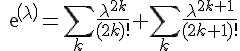\Large{exp(\lambda)=\Bigsum_{k}\frac{\lambda^{2k}}{(2k)!}+\Bigsum_{k}\frac{\lambda^{2k+1}}{(2k+1)!}