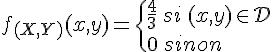 \Large{f_{(X,Y)}(x,y)=\{\frac{4}{3}\,si\,(x,y)\in\mathcal{D}\\0\,sinon