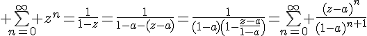 \Large \bigsum_{n=0}^\infty z^n=\frac{1}{1-z}=\frac{1}{1-a-(z-a)}=\frac{1}{(1-a)\(1-\frac{z-a}{1-a}\)}=\bigsum_{n=0}^\infty \frac{(z-a)^n}{(1-a)^{n+1}