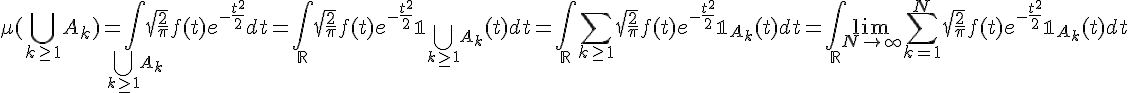 \Large \mu( \Bigcup_{k\ge 1}A_k ) = \Bigint_{\Bigcup_{k\ge 1}A_k} \sqrt{\frac{2}{\pi}} f(t)e^{-\frac{t^2}{2}} dt = \Bigint_{\mathbb{R}} \sqrt{\frac{2}{\pi}}f(t)e^{-\frac{t^2}{2}}\mathbb{1}_{\Bigcup_{k\ge 1}A_k}(t) dt = \Bigint_{\mathbb{R}} \Bigsum_{k\ge 1}\sqrt{\frac{2}{\pi}}f(t)e^{-\frac{t^2}{2}}\mathbb{1}_{A_k}(t) dt = \Bigint_{\mathbb{R}} \lim_{N\to +\infty}\Bigsum_{k=1}^N\sqrt{\frac{2}{\pi}}f(t)e^{-\frac{t^2}{2}}\mathbb{1}_{A_k}(t) dt
