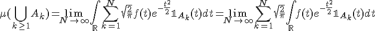 \Large \mu( \Bigcup_{k\ge 1}A_k ) = \lim_{N\to +\infty} \Bigint_{\mathbb{R}} \Bigsum_{k=1}^N\sqrt{\frac{2}{\pi}}f(t)e^{-\frac{t^2}{2}}\mathbb{1}_{A_k}(t) dt = \lim_{N\to +\infty} \Bigsum_{k=1}^N\sqrt{\frac{2}{\pi}}\Bigint_{\mathbb{R}} f(t)e^{-\frac{t^2}{2}}\mathbb{1}_{A_k}(t) dt