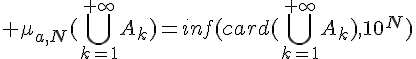 \Large \mu_{a,N}(\Bigcup_{k=1}^{+\infty}A_k)=inf(card(\Bigcup_{k=1}^{+\infty}A_k),10^N)