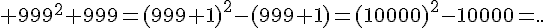 \Large 999^2+999={(999+1)}^2-(999+1)={(10000)}^2-10000=..