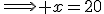 \Longrightarrow x=20