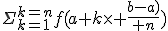 \Sigma_{k=1}^{k=n}f(a+k\times {b-a)\over n})