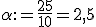 \alpha:=\frac{25}{10}=2,5