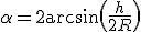 \alpha = 2 \rm{arcsin}\( \frac h {2R} \)