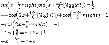 \array{l$sin(x+\frac{\pi}{3})sin(x+\frac{11\pi}{6})=\frac{1}{2}\\ -cos(2x+\frac{13\pi}{6})+cos(\frac{-3\pi}{2})=1\\ cos(2x+\frac{\pi}{6})=-1\\ 2x+\frac{\pi}{6}=\pi+2\pi k\\ x=\frac{5\pi}{12}+\pi k}