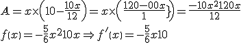 \begin{}{}
 \\  A = x \times \left( {10 - \frac{{10x}}{{12}}} \right) = x \times \left( {\frac{{120 - 10x}}{{12}}} \right) = \frac{{ - 10{x^2} + 120x}}{{12}} \\ 
 \\ f\left( x \right) =- \frac{5}{6}{x^2} + 10x \Rightarrow f'\left( x \right) = - \frac{5}{6}x + 10