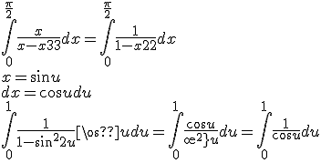 \begin{array}{l}
 \\  \int_0^{\frac{\pi }{2}} {\frac{x}{{x - {x^3}}}dx} = \int_0^{\frac{\pi }{2}} {\frac{1}{{1 - {x^2}}}dx} \\ 
 \\  x= \sin u \\ 
 \\  dx= \cos udu \\ 
 \\  \int_0^1 {\frac{1}{{1 - {{\sin }^2}u}}\cos udu} = \int_0^1 {\frac{{\cos u}}{{{{\cos }^2}u}}du} = \int_0^1 {\frac{1}{{\cos u}}} du \\ 
 \\  \end{array}